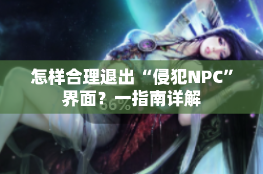 怎樣合理退出“侵犯NPC”界面？一指南詳解