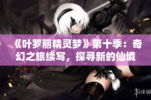 《葉羅麗精靈夢(mèng)》第十季：奇幻之旅續(xù)寫，探尋新的仙境征程