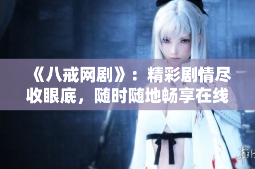 《八戒網(wǎng)劇》：精彩劇情盡收眼底，隨時隨地暢享在線觀看