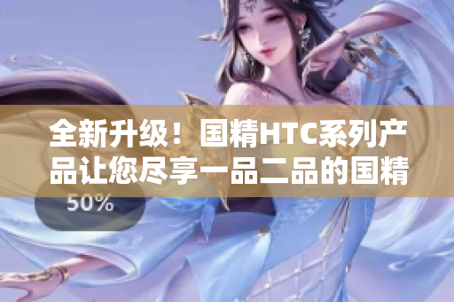 全新升級！國精HTC系列產(chǎn)品讓您盡享一品二品的國精體驗(yàn)