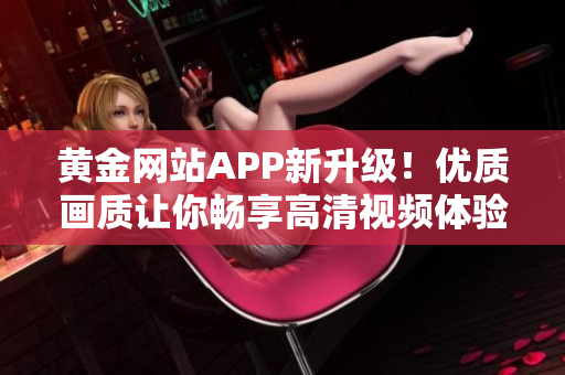 黃金網(wǎng)站APP新升級(jí)！優(yōu)質(zhì)畫質(zhì)讓你暢享高清視頻體驗(yàn)