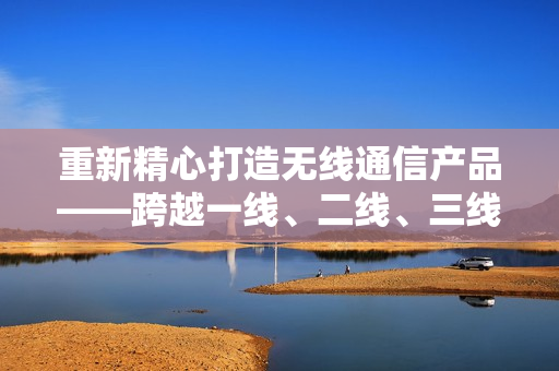重新精心打造無線通信產(chǎn)品——跨越一線、二線、三線，全面拓展市場(chǎng)。