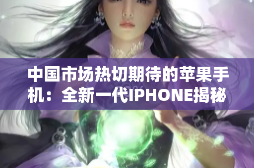 中國市場熱切期待的蘋果手機：全新一代IPHONE揭秘
