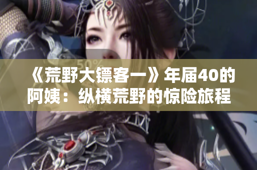 《荒野大鏢客一》年屆40的阿姨：縱橫荒野的驚險(xiǎn)旅程