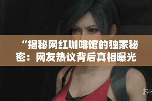 “揭秘網(wǎng)紅咖啡館的獨(dú)家秘密：網(wǎng)友熱議背后真相曝光！”