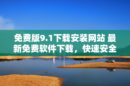 免費(fèi)版9.1下載安裝網(wǎng)站 最新免費(fèi)軟件下載，快速安全！