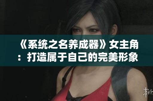 《系統(tǒng)之名養(yǎng)成器》女主角：打造屬于自己的完美形象