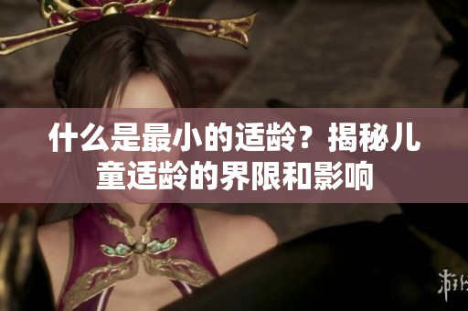 什么是最小的適齡？揭秘兒童適齡的界限和影響
