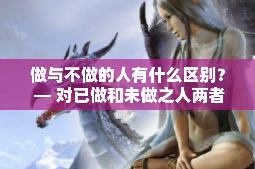 做與不做的人有什么區(qū)別？ — 對(duì)已做和未做之人兩者的對(duì)比