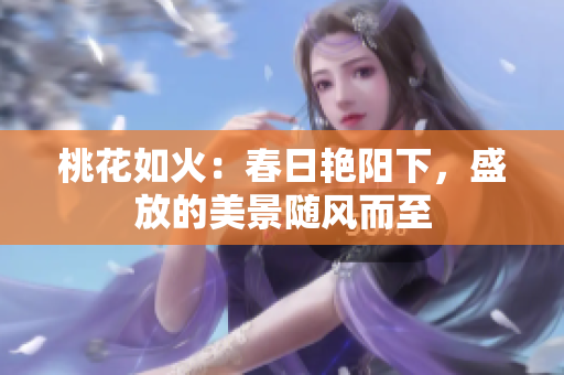 桃花如火：春日艷陽(yáng)下，盛放的美景隨風(fēng)而至