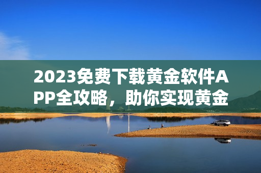 2023免費(fèi)下載黃金軟件APP全攻略，助你實(shí)現(xiàn)黃金投資的夢(mèng)想！