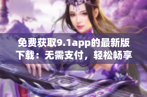 免費獲取9.1app的最新版下載：無需支付，輕松暢享應用資源