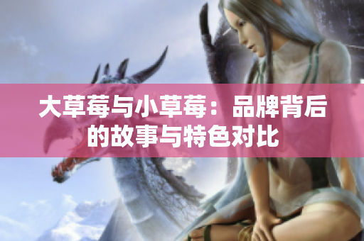大草莓與小草莓：品牌背后的故事與特色對(duì)比