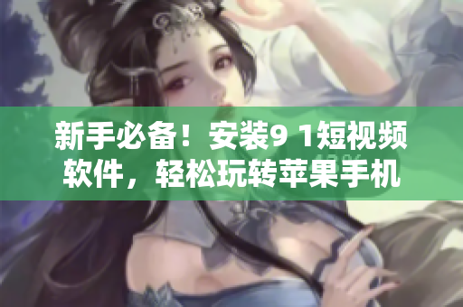 新手必備！安裝9 1短視頻軟件，輕松玩轉(zhuǎn)蘋果手機(jī)
