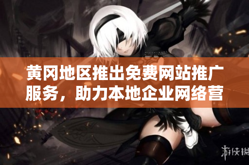 黃岡地區(qū)推出免費(fèi)網(wǎng)站推廣服務(wù)，助力本地企業(yè)網(wǎng)絡(luò)營(yíng)銷展露頭角