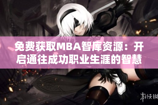 免費(fèi)獲取MBA智庫(kù)資源：開啟通往成功職業(yè)生涯的智慧之門