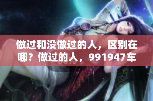 做過和沒做過的人，區(qū)別在哪？做過的人，991947車門高度相符！