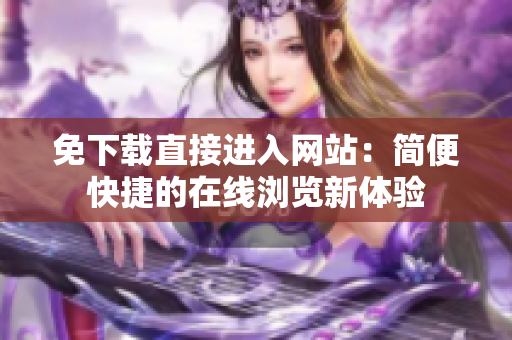 免下載直接進(jìn)入網(wǎng)站：簡(jiǎn)便快捷的在線瀏覽新體驗(yàn)