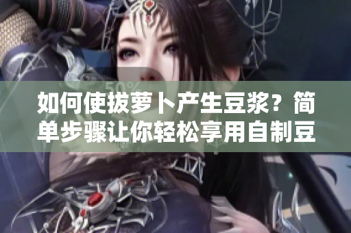 如何使拔蘿卜產(chǎn)生豆?jié){？簡(jiǎn)單步驟讓你輕松享用自制豆?jié){