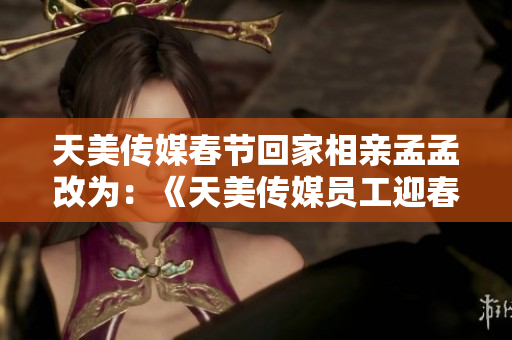 天美傳媒春節(jié)回家相親孟孟改為：《天美傳媒員工迎春回家參加相親孟孟》