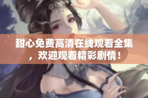 甜心免費(fèi)高清在線觀看全集，歡迎觀看精彩劇情！