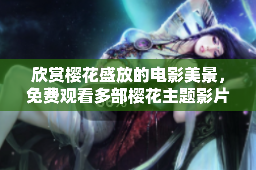 欣賞櫻花盛放的電影美景，免費(fèi)觀看多部櫻花主題影片，精彩內(nèi)容盡收眼底