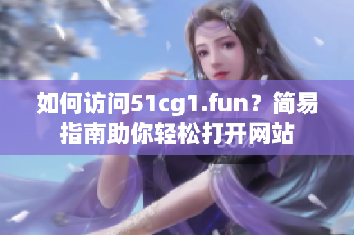 如何訪問51cg1.fun？簡易指南助你輕松打開網(wǎng)站
