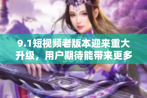 9.1短視頻老版本迎來重大升級(jí)，用戶期待能帶來更多驚喜與創(chuàng)意