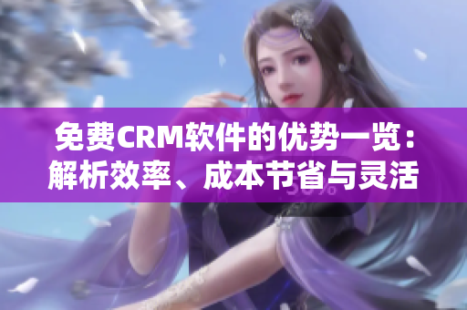 免費CRM軟件的優(yōu)勢一覽：解析效率、成本節(jié)省與靈活性