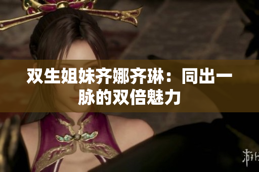 雙生姐妹齊娜齊琳：同出一脈的雙倍魅力