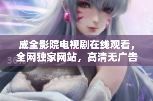 成全影院電視劇在線觀看，全網(wǎng)獨(dú)家網(wǎng)站，高清無(wú)廣告的電視劇在線播放