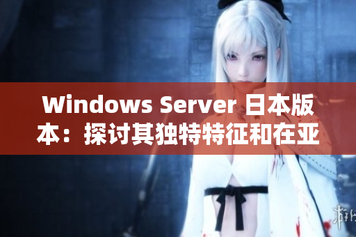 Windows Server 日本版本：探討其獨(dú)特特征和在亞洲市場(chǎng)的優(yōu)勢(shì)