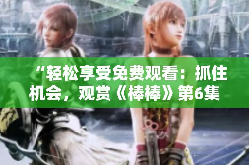 “輕松享受免費觀看：抓住機會，觀賞《棒棒》第6集！”