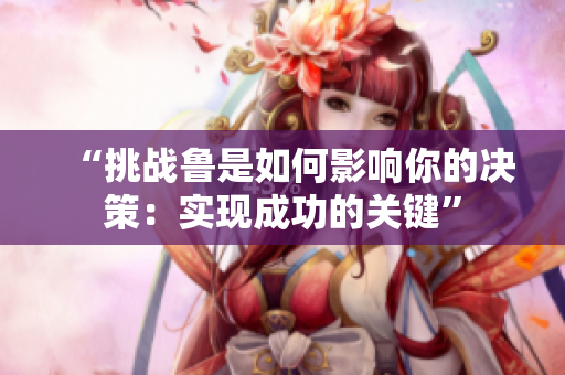 “挑戰(zhàn)魯是如何影響你的決策：實現(xiàn)成功的關(guān)鍵”
