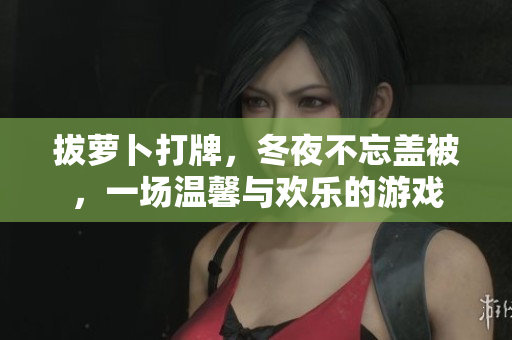 拔蘿卜打牌，冬夜不忘蓋被，一場溫馨與歡樂的游戲