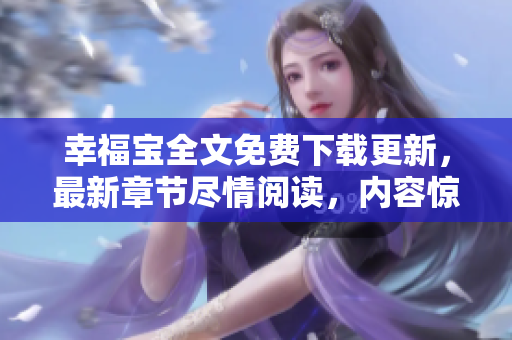 幸福寶全文免費(fèi)下載更新，最新章節(jié)盡情閱讀，內(nèi)容驚喜不斷