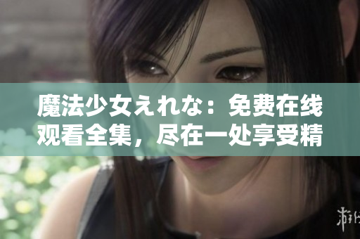 魔法少女えれな：免費(fèi)在線觀看全集，盡在一處享受精彩魔法冒險(xiǎn)