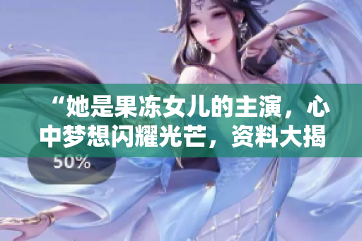 “她是果凍女兒的主演，心中夢想閃耀光芒，資料大揭秘！”