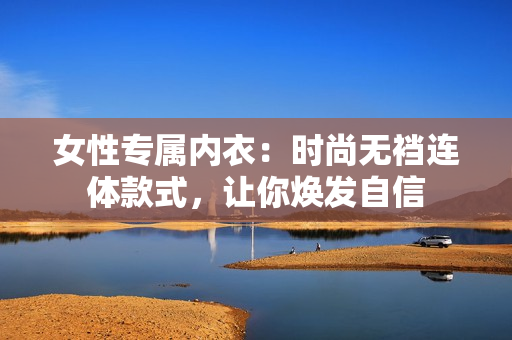 女性專屬內(nèi)衣：時(shí)尚無(wú)襠連體款式，讓你煥發(fā)自信