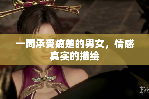 一同承受痛楚的男女，情感真實(shí)的描繪