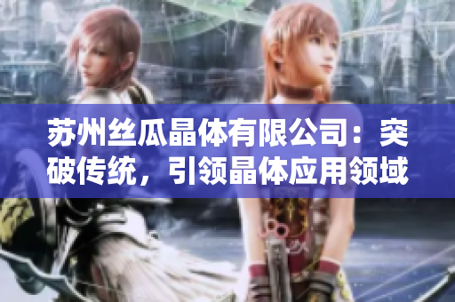蘇州絲瓜晶體有限公司：突破傳統(tǒng)，引領(lǐng)晶體應(yīng)用領(lǐng)域