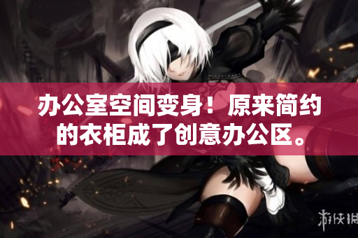辦公室空間變身！原來簡約的衣柜成了創(chuàng)意辦公區(qū)。