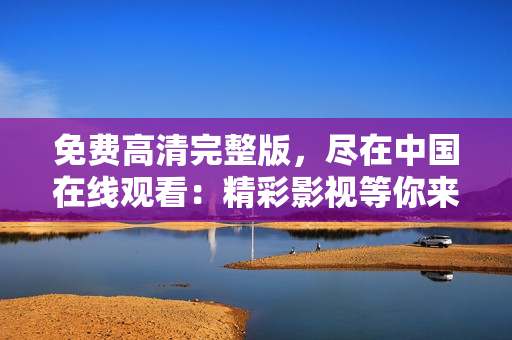 免費(fèi)高清完整版，盡在中國(guó)在線觀看：精彩影視等你來(lái)享受