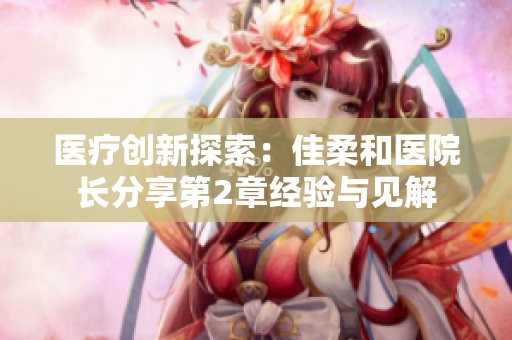 醫(yī)療創(chuàng)新探索：佳柔和醫(yī)院長分享第2章經(jīng)驗(yàn)與見解
