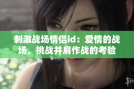 刺激戰(zhàn)場情侶id：愛情的戰(zhàn)場，挑戰(zhàn)并肩作戰(zhàn)的考驗