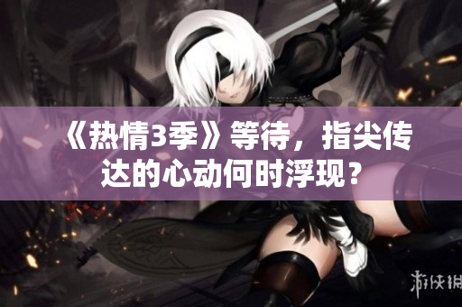 《熱情3季》等待，指尖傳達(dá)的心動(dòng)何時(shí)浮現(xiàn)？