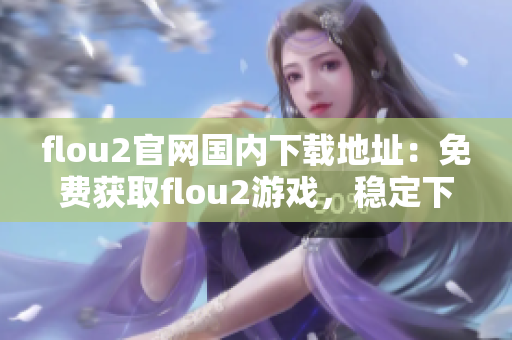 flou2官網(wǎng)國內(nèi)下載地址：免費(fèi)獲取flou2游戲，穩(wěn)定下載通道，獨(dú)家官網(wǎng)下載