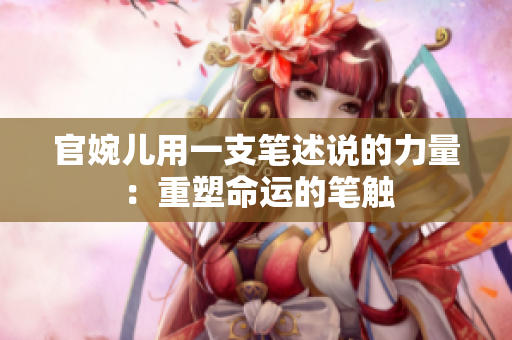 官婉兒用一支筆述說的力量：重塑命運的筆觸