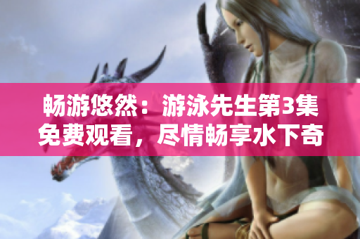 暢游悠然：游泳先生第3集免費(fèi)觀看，盡情暢享水下奇妙歷險!