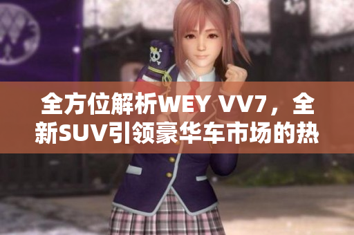 全方位解析WEY VV7，全新SUV引領(lǐng)豪華車市場(chǎng)的熱潮